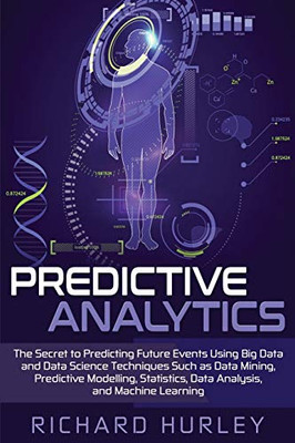 Predictive Analytics: The Secret To Predicting Future Events Using Big Data And Data Science Techniques Such As Data Mining, Predictive Modelling, Statistics, Data Analysis, And Machine Learning