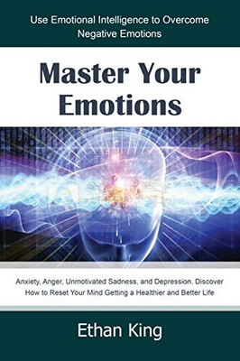Master Your Emotions: Use Emotional Intelligence To Overcome Negative Emotions: Anxiety, Anger, Unmotivated Sadness, And Depression. Discover How To Reset Your Mind Getting A Healthier And Better Life
