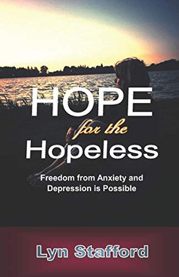 Hope For The Hopeless: Freedom From Anxiety And Depression Is Possible