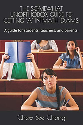 The Somewhat Unorthodox Guide To Getting A In Math Exams.: A Guide For Students, Teachers, And Parents.