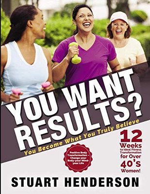 You Want Results? 12 Weeks To Ideal Fitness Transformation For Over 40S Women: Positive Body Transformation  Change Your Body, Your Mind, Your Life