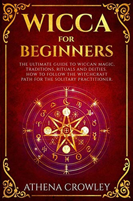 Wicca For Beginners: The Ultimate Guide To Wiccan Magic, Traditions, Rituals And Deities. How To Follow The Witchcraft Path For The Solitary Practitioner.