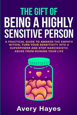 The Gift Of Being A Highly Sensitive Person: A Practical Guide To Awaken The Empath Within, Turn Your Sensitivity Into A Superpower And Stop Narcissistic Abuse From Ruining Your Life