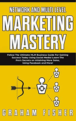 Network And Multi Level Marketing Mastery: Follow The Ultimate Mlm Business Guide For Gaining Success Today Using Social Media! Learn The ProS ... More Sales, Using Facebook And More!