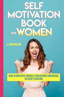Self Motivation Book For Women: How To Motivate Yourself And Become Confidence In Every Situation (Self Confidence, Self Improvement, Self Esteem, ... Skills, People Skills, People Person)