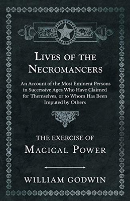 Lives Of The Necromancers - An Account Of The Most Eminent Persons In Successive Ages Who Have Claimed For Themselves, Or To Whom Has Been Imputed By Others - The Exercise Of Magical Power