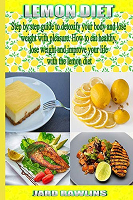 Lemon Diet: Step By Step Guide To Detoxify Your Body And Lose Weight With Pleasure. How To Eat Healthy, Lose Weight And Improve Your Life With The Lemon Diet