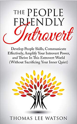 The People Friendly Introvert: Develop People Skills, Communicate Effectively, Amplify Your Introvert Power, And Thrive In This Extrovert World (Without Sacrificing Your Inner Quiet)
