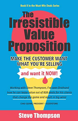 The Irresistible Value Proposition: Make The Customer Want What You'Re Selling And Want It Now