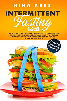 Intermittent Fasting 16:8: The Ultimate 16:8 Method, A Step-By-Step Guide For Permanent Weight Loss And A Healthy Lifestyle Without Sacrificing Your Favorite Foods (If Model 16:8 2020)