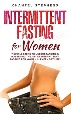 Intermittent Fasting For Women: 7 Simple Steps To Understanding & Mastering The Art Of Intermittent Fasting For Women In Every Day Life! (Weight Loss Solution)