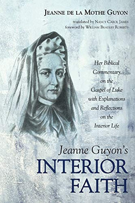 Jeanne GuyonS Interior Faith: Her Biblical Commentary On The Gospel Of Luke With Explanations And Reflections On The Interior Life