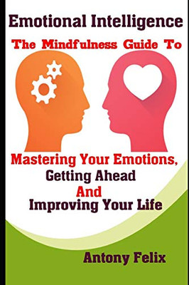 Emotional Intelligence: The Mindfulness Guide To Mastering Your Emotions, Getting Ahead And Improving Your Life (Mastering Emotions)