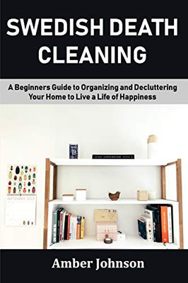 Swedish Death Cleaning: A Beginners Guide To Organizing And Decluttering Your Home To Live A Life Of Happiness