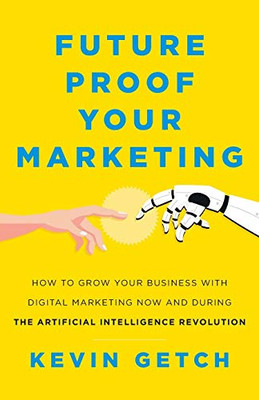 Future Proof Your Marketing: How To Grow Your Business With Digital Marketing Now And During The Artificial Intelligence Revolution