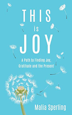 This Is Joy: A Path To Finding Joy, Gratitude And The Present