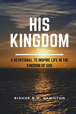 His Kingdom: A Devotional To Inspire Life In The Kingdom Of God