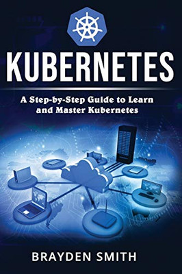 Kubernetes: A Step-By-Step Guide To Learn And Master Kubernetes