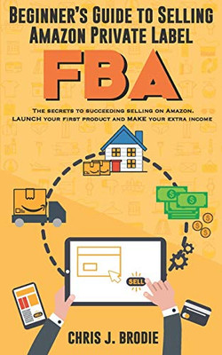BeginnerS Guide To Selling Amazon Private Label Fba: Create Successful E-Commerce Business Launch Your First Product And Make Extra Passive Income (Entrepreneurial Pursuits)