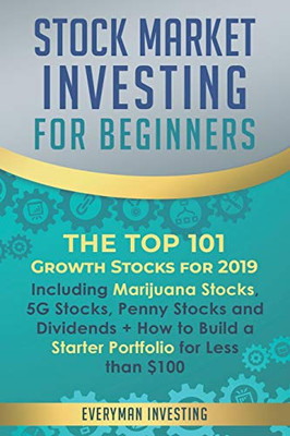 Stock Market Investing For Beginners: The Top 101 Growth Stocks For 2019  Including Marijuana Stocks, 5G Stocks, Penny Stocks And Dividends + How To Build A Starter Portfolio For Less Than $100