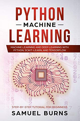 Python Machine Learning: Machine Learning And Deep Learning With Python, Scikit-Learn And Tensorflow (Step-By-Step Tutorial For Beginners)