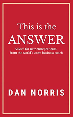 This Is The Answer: Advice For New Entrepreneurs From The WorldS Worst Business Coach