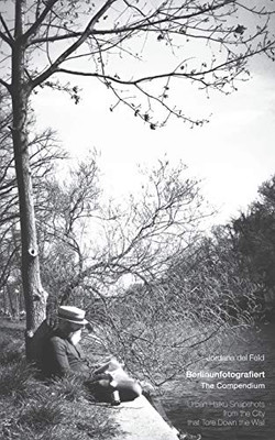 Berlinunfotografiert: The Compendium: Urban Haiku Snapshots From The City That Tore Down The Wall