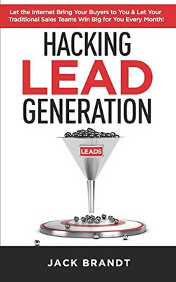 Hacking Lead Generation: Let The Internet Bring Your Buyers To You & Let Your Traditional Sales Teams Win Big For You Every Month!