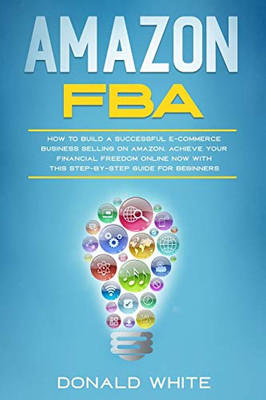 Amazon Fba: How To Build A Successful E-Commerce Business Selling On Amazon. Achieve Your Financial Freedom Online Now With This Step-By-Step Guide For Beginners (Affiliate Marketing)