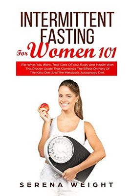 Intermittent Fasting For Women 101: Eat What You Want, Take Care Of Your Body And Health With This Proven Guide That Combines The Effect On Fats Of The Keto Diet And The Metabolic Autophagy Diet.