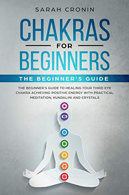 Chakras For Beginners: The Beginner'S Guide To Healing Your Third Eye Chakra Achieving Positive Energy With Practical Meditation, Kundalini And Crystals