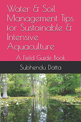 Water & Soil Management Tips For Sustainable & Intensive Aquaculture: A Field Guide Book