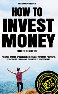 How To Invest Money For Beginners: Find The Secret To Financial Freedom. The Most Powerful Strategies To Become Financially Independent.