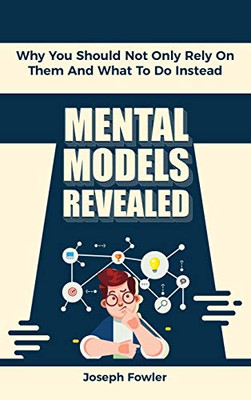 Mental Models Revealed: Why You Should Not Only Rely On Them And What To Do Instead