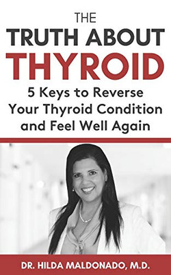The Truth About Thyroid: 5 Keys To Reverse Your Thyroid Condition And Feel Well Again
