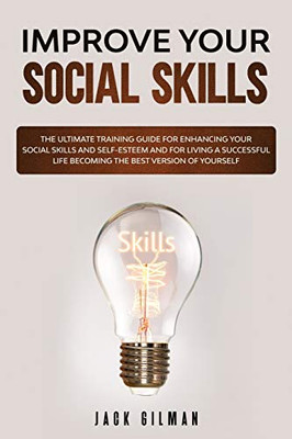 Improve Your Social Skills: The Ultimate Training Guide For Enhancing Your Social Skills And Self-Esteem And For Living A Successful Life Becoming The Best Version Of Yourself