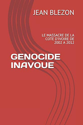 Genocide Inavoue: Le Massacre De La Cote DIvoire De 2002 A 2012 (French Edition)