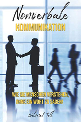 Nonverbale Kommunikation: Wie Sie Menschen Verstehen Ohne Ein Wort Zu Sagen! (German Edition)