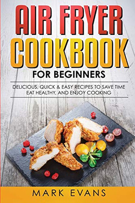 Air Fryer Cookbook For Beginners: Delicious, Quick & Easy Recipes To Save Time, Eat Healthy, And Enjoy Cooking
