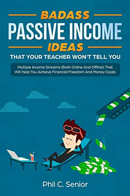 Badass Passive Income Ideas That Your Teacher Won'T Tell You: Multiple Income Streams (Both Online And Offline) That Will Help You Achieve Financial Freedom And Money Goals