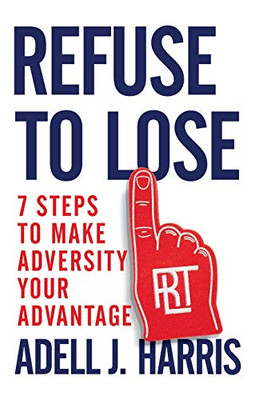 Refuse To Lose: 7 Steps To Make Adversity Your Advantage