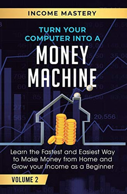 Turn Your Computer Into a Money Machine: Learn the Fastest and Easiest Way to Make Money From Home and Grow Your Income as a Beginner Volume 2