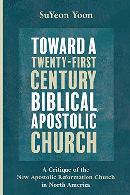 Toward A Twenty-First Century Biblical, Apostolic Church: A Critique Of The New Apostolic Reformation Church In North America