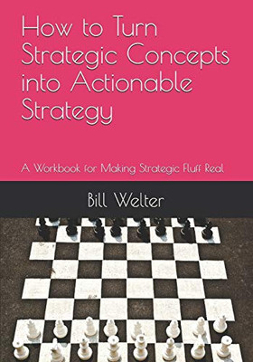 How To Turn Strategic Concepts Into Actionable Strategy: A Workbook For Making Strategic Fluff Real
