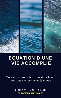 Equation DUne Vie Accomplie: Tout Ce Que Vous Devez Savoir Et Faire Pour Une Vie Résolue Et Épanouie. (French Edition)