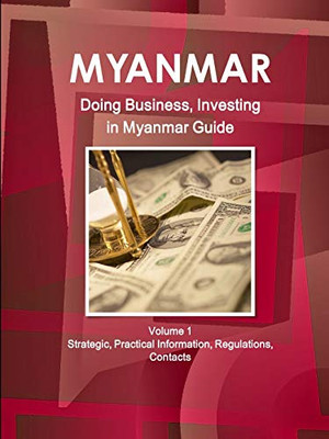 Myanmar: Doing Business And Investing In Myanmar Guide Volume 1 Strategic, Practical Information, Regulations, Contacts