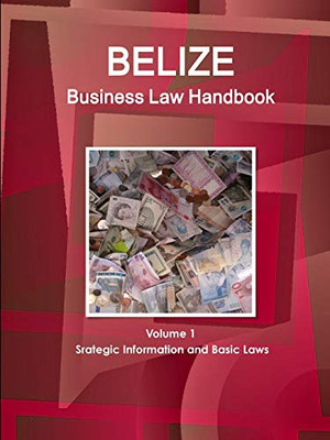 Belize Business Law Handbook Volume 1 Strategic Information And Basic Laws (World Business And Investment Library)