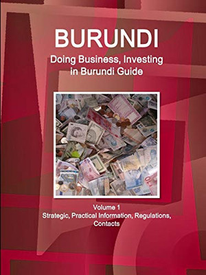 Burundi: Doing Business And Investing In Burundi Guide Volume 1 Strategic, Practical Information, Regulations, Contacts (World Business And Investment Library)