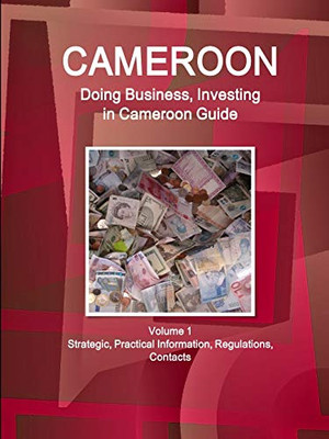 Cameroon: Doing Business And Investing In . Cameroon Guide Volume 1 Strategic, Practical Information, Regulations, Contacts (World Business And Investment Library)