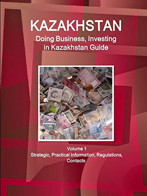 Kazakhstan: Doing Business And Investing In Kazakhstan Guide Volume 1 Strategic, Practical Information, Regulations, Contacts (World Business And Investment Library)